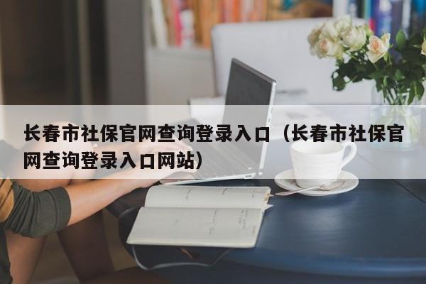 长春市社保官网查询登录入口（长春市社保官网查询登录入口网站）