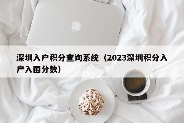 深圳入户积分查询系统（2023深圳积分入户入围分数）