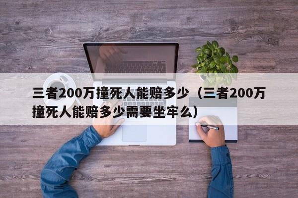 三者200万撞死人能赔多少（三者200万撞死人能赔多少需要坐牢么）