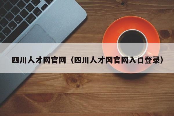 四川人才网官网（四川人才网官网入口登录）