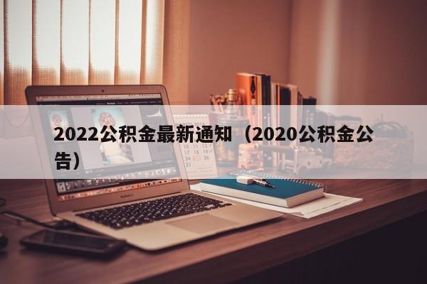 2022公积金最新通知（2020公积金公告）