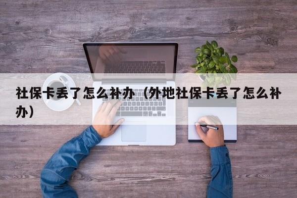 社保卡丢了怎么补办（外地社保卡丢了怎么补办）