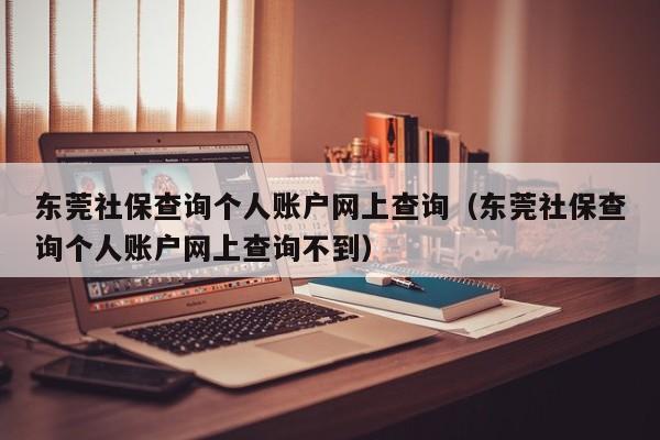 东莞社保查询个人账户网上查询（东莞社保查询个人账户网上查询不到）