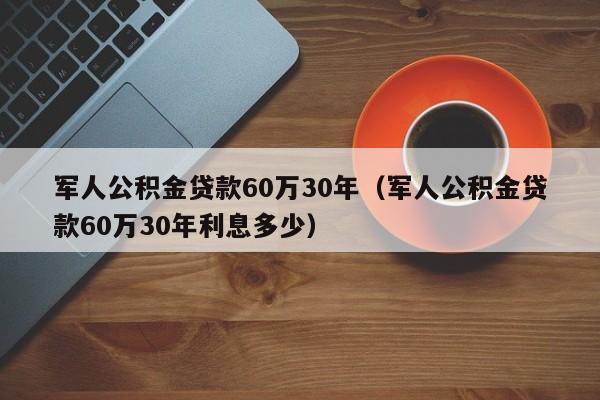 军人公积金贷款60万30年（军人公积金贷款60万30年利息多少）