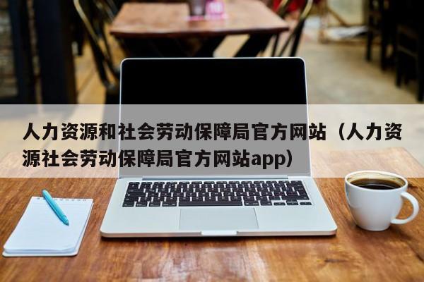 人力资源和社会劳动保障局官方网站（人力资源社会劳动保障局官方网站app）