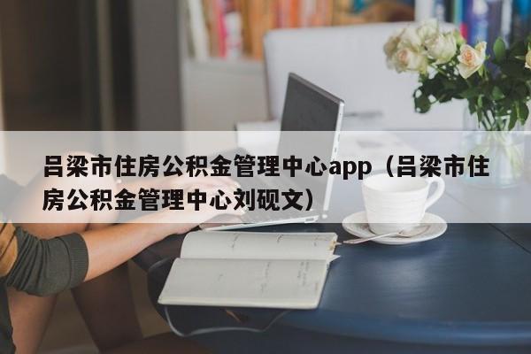 吕梁市住房公积金管理中心app（吕梁市住房公积金管理中心刘砚文）