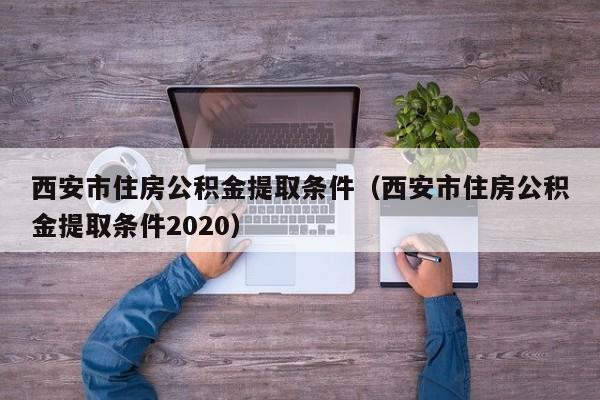 西安市住房公积金提取条件（西安市住房公积金提取条件2020）