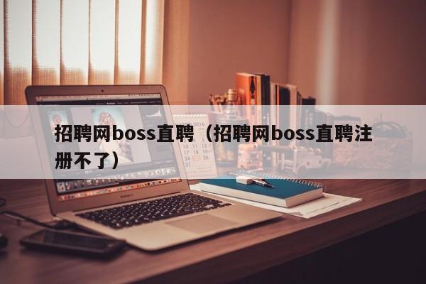 招聘网boss直聘（招聘网boss直聘注册不了）