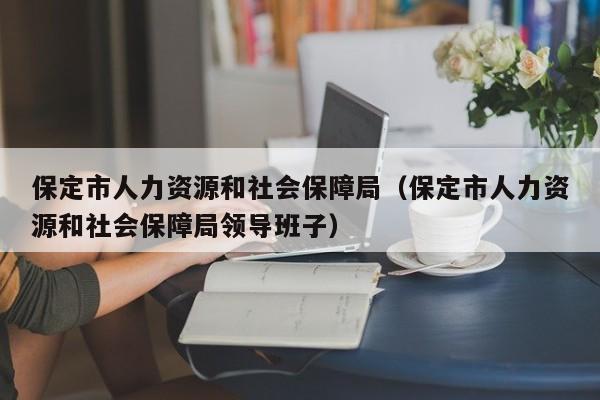 保定市人力资源和社会保障局（保定市人力资源和社会保障局领导班子）