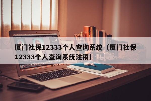 厦门社保12333个人查询系统（厦门社保12333个人查询系统注销）