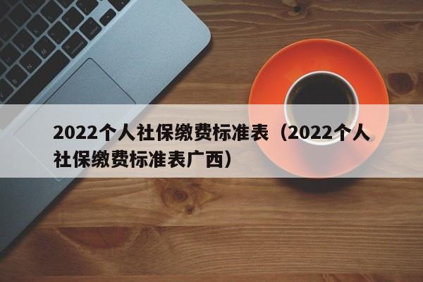 2022个人社保缴费标准表（2022个人社保缴费标准表广西）