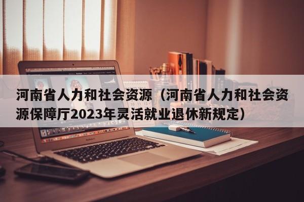 河南省人力和社会资源（河南省人力和社会资源保障厅2023年灵活就业退休新规定）