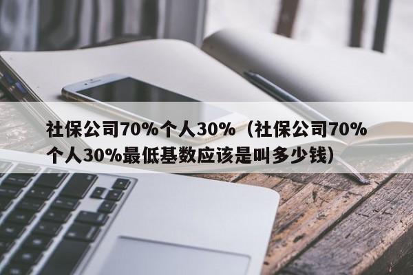 社保公司70%个人30%（社保公司70%个人30%最低基数应该是叫多少钱）