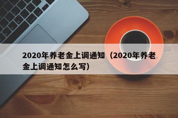 2020年养老金上调通知（2020年养老金上调通知怎么写）