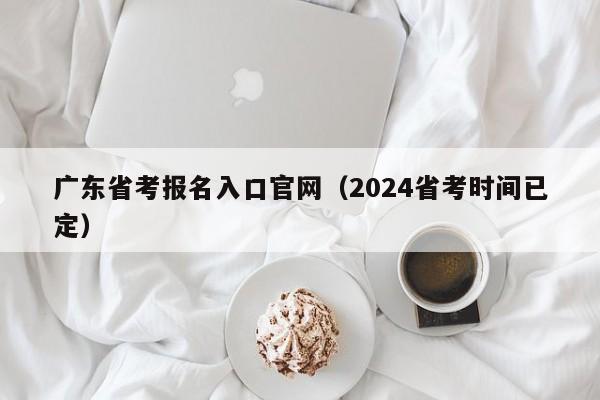 广东省考报名入口官网（2024省考时间已定）