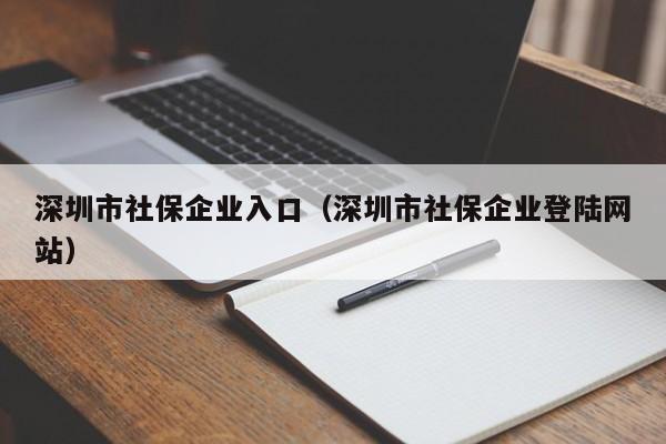 深圳市社保企业入口（深圳市社保企业登陆网站）