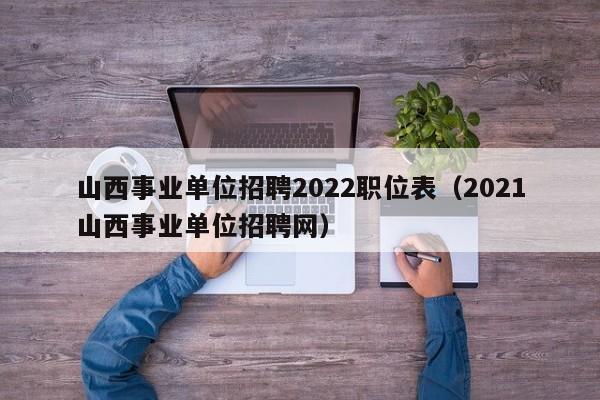 山西事业单位招聘2022职位表（2021山西事业单位招聘网）