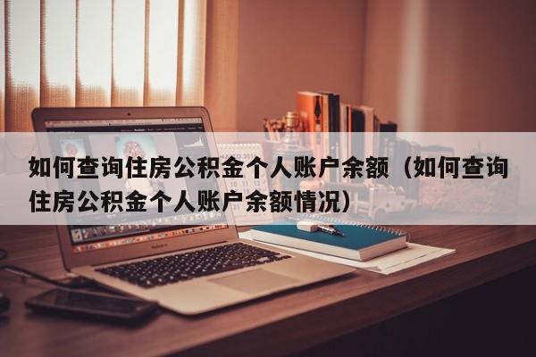 如何查询住房公积金个人账户余额（如何查询住房公积金个人账户余额情况）