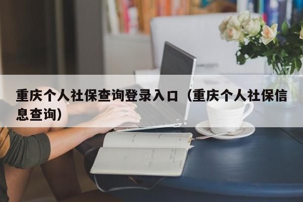 重庆个人社保查询登录入口（重庆个人社保信息查询）