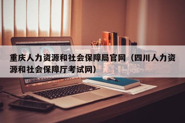 重庆人力资源和社会保障局官网（四川人力资源和社会保障厅考试网）