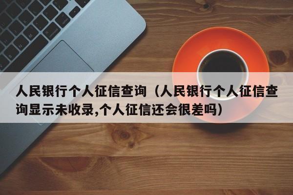 人民银行个人征信查询（人民银行个人征信查询显示未收录,个人征信还会很差吗）