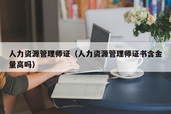 人力资源管理师证（人力资源管理师证书含金量高吗）