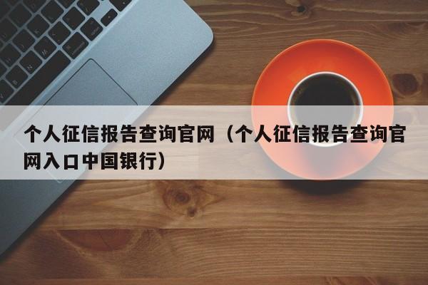 个人征信报告查询官网（个人征信报告查询官网入口中国银行）