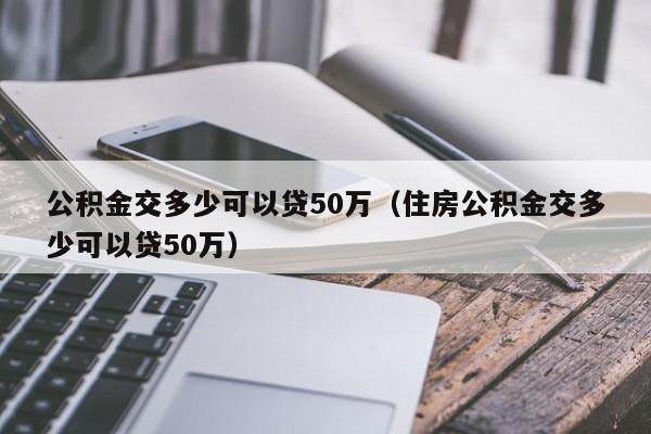 公积金交多少可以贷50万（住房公积金交多少可以贷50万）