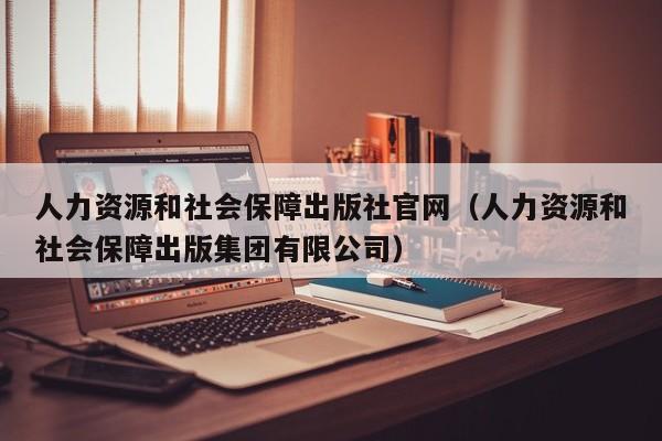 人力资源和社会保障出版社官网（人力资源和社会保障出版集团有限公司）