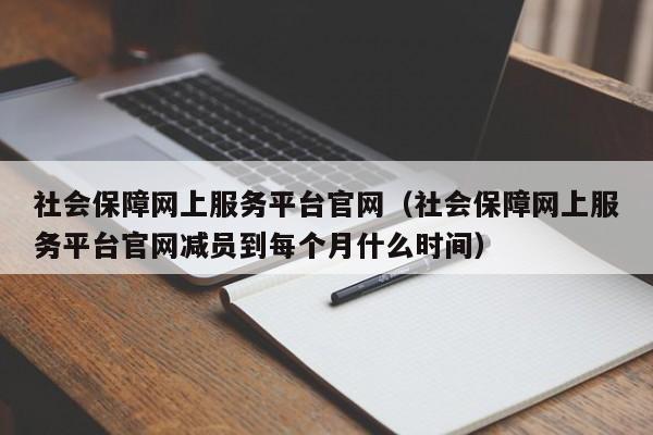 社会保障网上服务平台官网（社会保障网上服务平台官网减员到每个月什么时间）