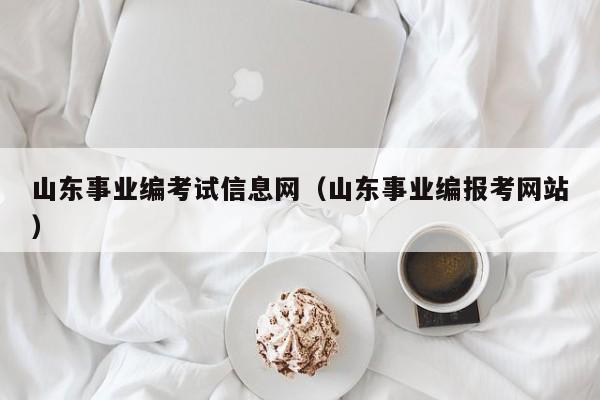 山东事业编考试信息网（山东事业编报考网站）