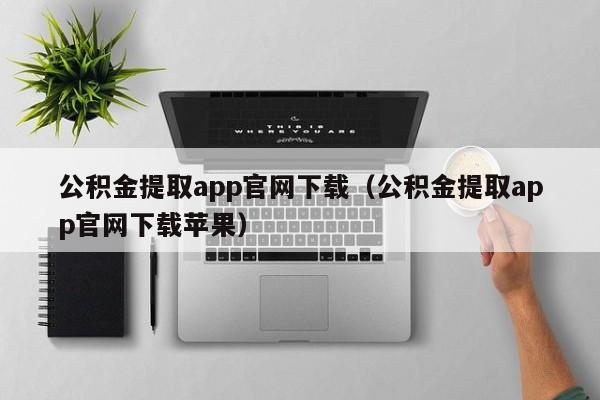 公积金提取app官网下载（公积金提取app官网下载苹果）