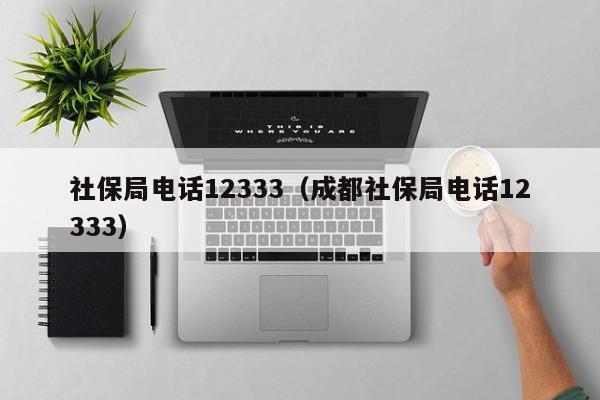 社保局电话12333（成都社保局电话12333）