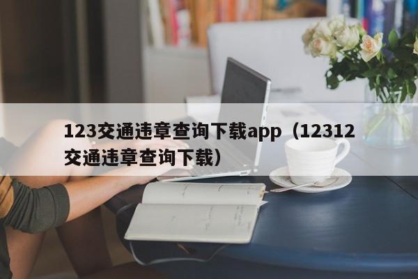 123交通违章查询下载app（12312交通违章查询下载）