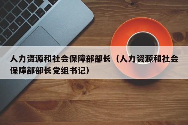 人力资源和社会保障部部长（人力资源和社会保障部部长党组书记）