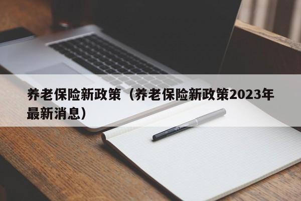 养老保险新政策（养老保险新政策2023年最新消息）