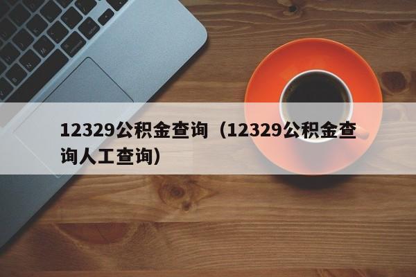 12329公积金查询（12329公积金查询人工查询）