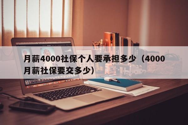 月薪4000社保个人要承担多少（4000月薪社保要交多少）