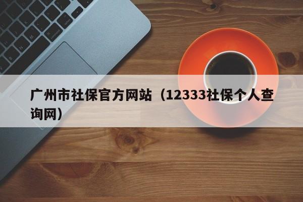 广州市社保官方网站（12333社保个人查询网）