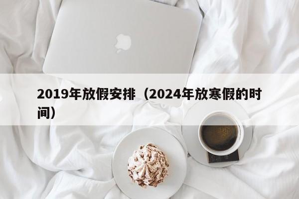 2019年放假安排（2024年放寒假的时间）