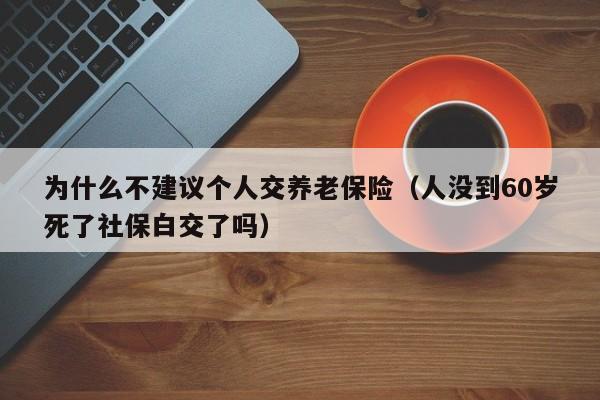 为什么不建议个人交养老保险（人没到60岁死了社保白交了吗）