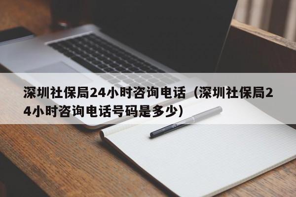 深圳社保局24小时咨询电话（深圳社保局24小时咨询电话号码是多少）