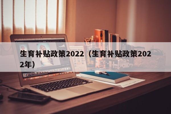 生育补贴政策2022（生育补贴政策2022年）