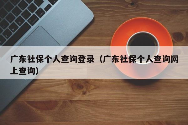 广东社保个人查询登录（广东社保个人查询网上查询）