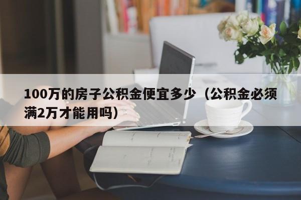 100万的房子公积金便宜多少（公积金必须满2万才能用吗）