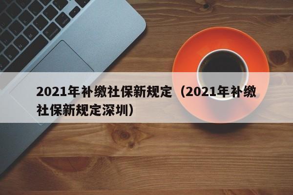 2021年补缴社保新规定（2021年补缴社保新规定深圳）