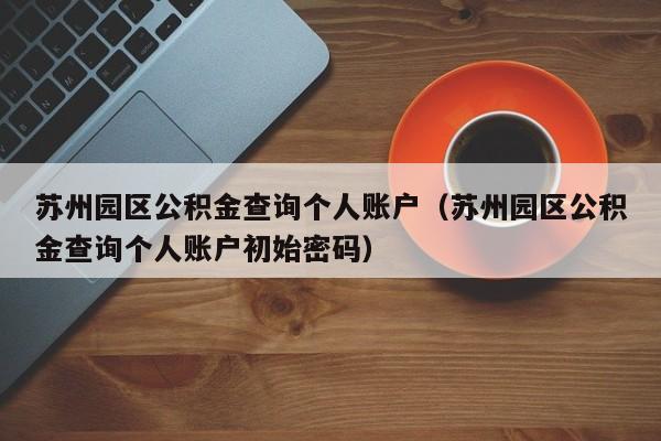 苏州园区公积金查询个人账户（苏州园区公积金查询个人账户初始密码）