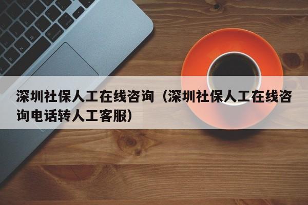 深圳社保人工在线咨询（深圳社保人工在线咨询电话转人工客服）