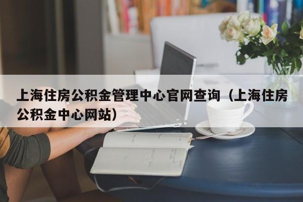 上海住房公积金管理中心官网查询（上海住房公积金中心网站）