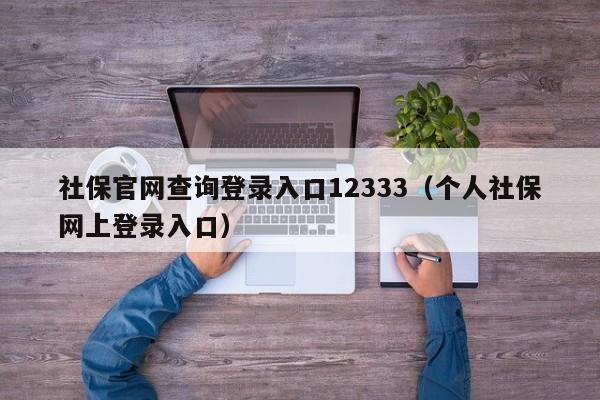 社保官网查询登录入口12333（个人社保网上登录入口）